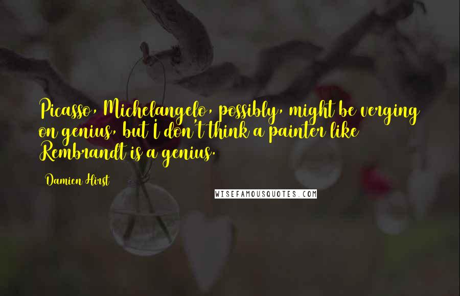 Damien Hirst Quotes: Picasso, Michelangelo, possibly, might be verging on genius, but I don't think a painter like Rembrandt is a genius.
