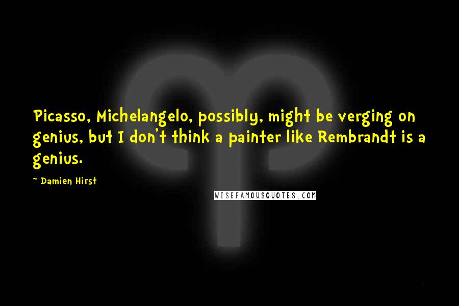 Damien Hirst Quotes: Picasso, Michelangelo, possibly, might be verging on genius, but I don't think a painter like Rembrandt is a genius.