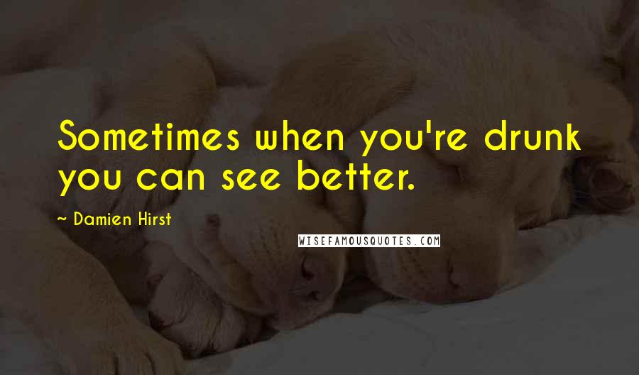Damien Hirst Quotes: Sometimes when you're drunk you can see better.