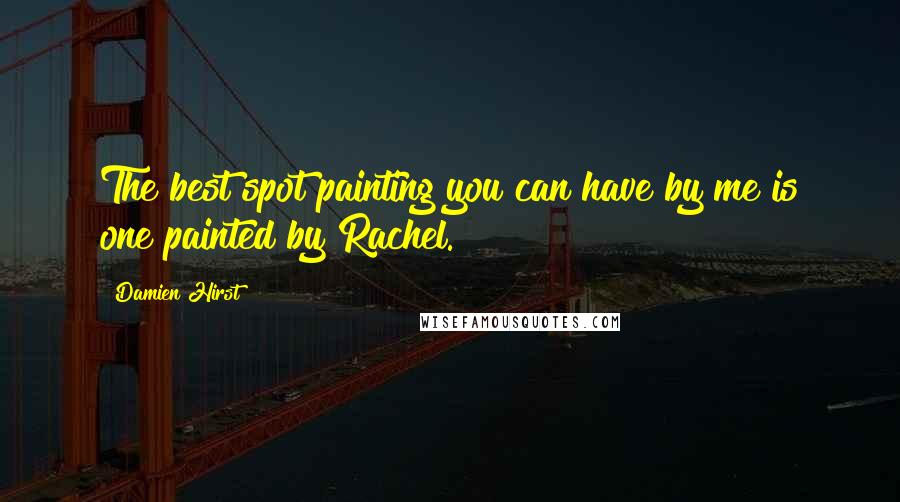 Damien Hirst Quotes: The best spot painting you can have by me is one painted by Rachel.