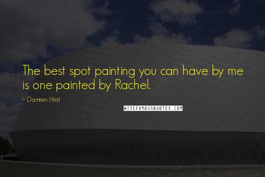 Damien Hirst Quotes: The best spot painting you can have by me is one painted by Rachel.