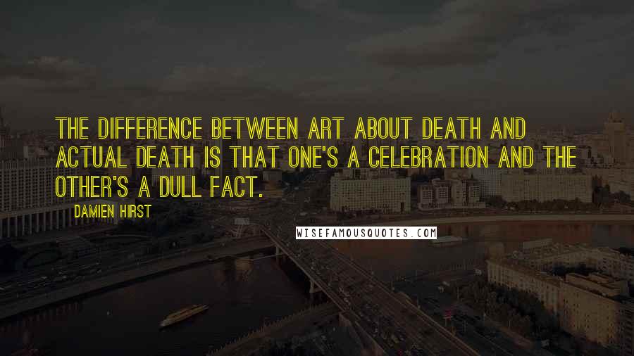 Damien Hirst Quotes: The difference between art about death and actual death is that one's a celebration and the other's a dull fact.