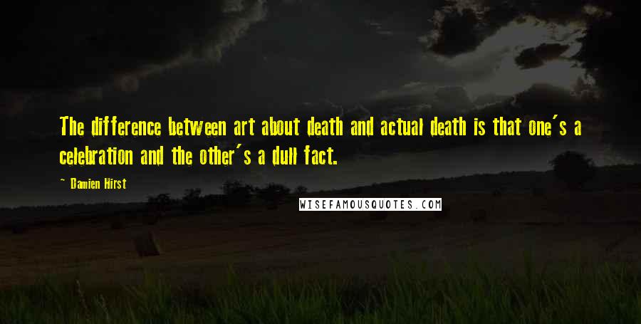 Damien Hirst Quotes: The difference between art about death and actual death is that one's a celebration and the other's a dull fact.