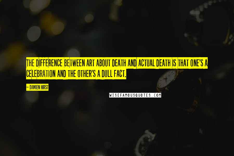 Damien Hirst Quotes: The difference between art about death and actual death is that one's a celebration and the other's a dull fact.