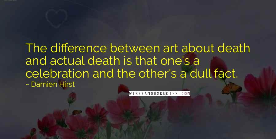 Damien Hirst Quotes: The difference between art about death and actual death is that one's a celebration and the other's a dull fact.