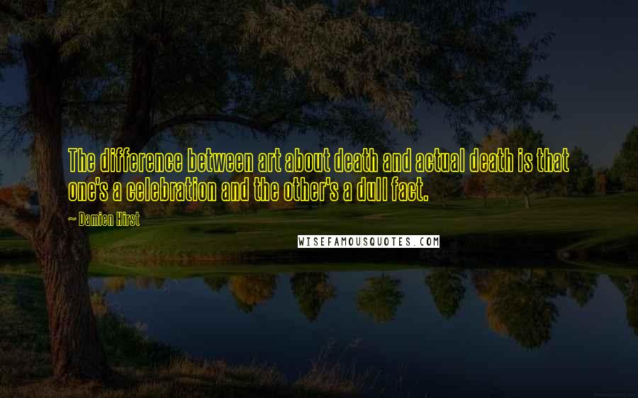 Damien Hirst Quotes: The difference between art about death and actual death is that one's a celebration and the other's a dull fact.
