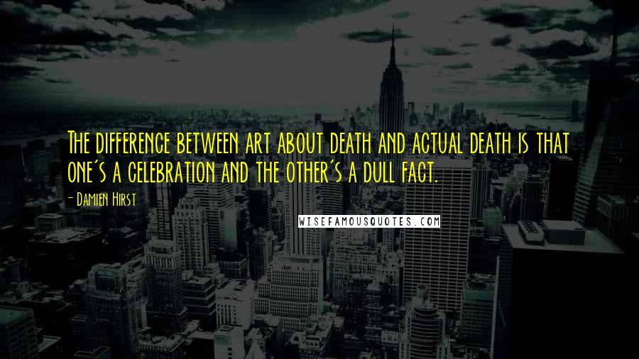 Damien Hirst Quotes: The difference between art about death and actual death is that one's a celebration and the other's a dull fact.