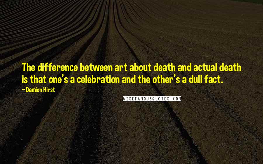 Damien Hirst Quotes: The difference between art about death and actual death is that one's a celebration and the other's a dull fact.