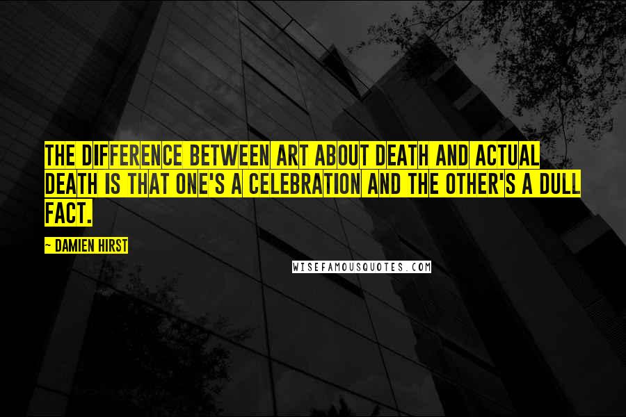 Damien Hirst Quotes: The difference between art about death and actual death is that one's a celebration and the other's a dull fact.