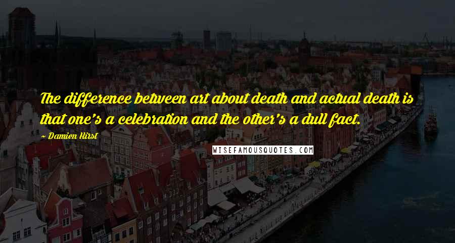 Damien Hirst Quotes: The difference between art about death and actual death is that one's a celebration and the other's a dull fact.