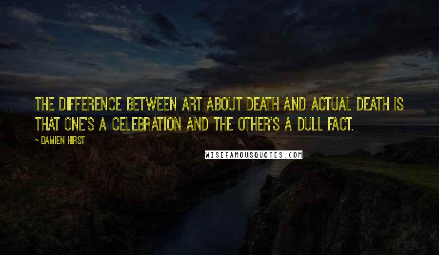 Damien Hirst Quotes: The difference between art about death and actual death is that one's a celebration and the other's a dull fact.