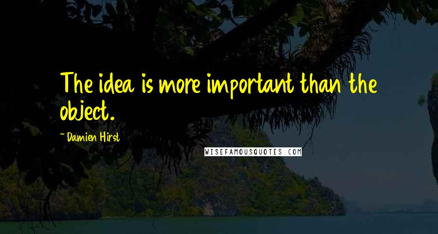 Damien Hirst Quotes: The idea is more important than the object.