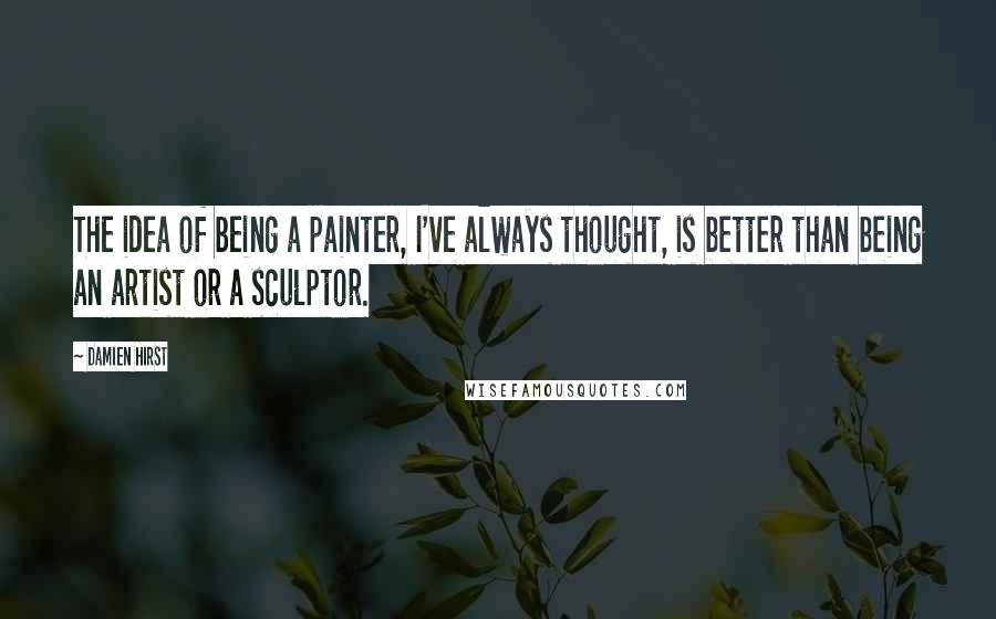 Damien Hirst Quotes: The idea of being a painter, I've always thought, is better than being an artist or a sculptor.