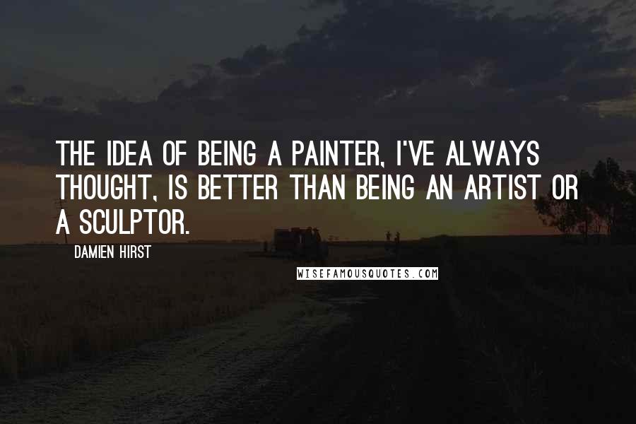 Damien Hirst Quotes: The idea of being a painter, I've always thought, is better than being an artist or a sculptor.