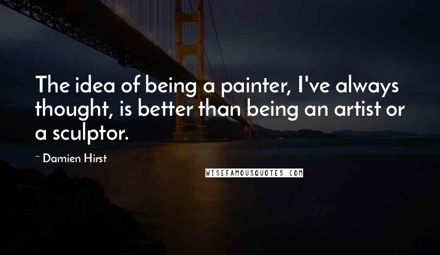Damien Hirst Quotes: The idea of being a painter, I've always thought, is better than being an artist or a sculptor.