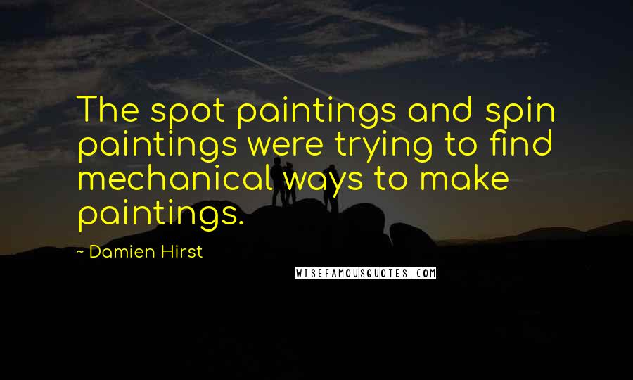 Damien Hirst Quotes: The spot paintings and spin paintings were trying to find mechanical ways to make paintings.