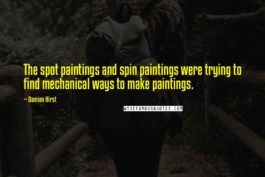 Damien Hirst Quotes: The spot paintings and spin paintings were trying to find mechanical ways to make paintings.