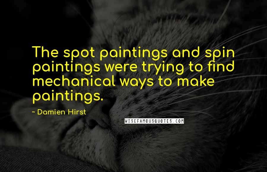 Damien Hirst Quotes: The spot paintings and spin paintings were trying to find mechanical ways to make paintings.
