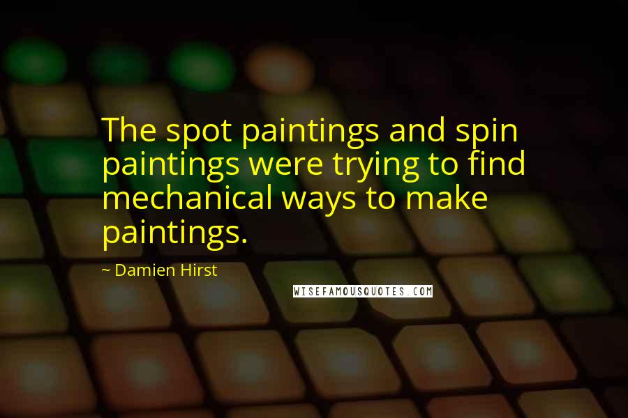Damien Hirst Quotes: The spot paintings and spin paintings were trying to find mechanical ways to make paintings.