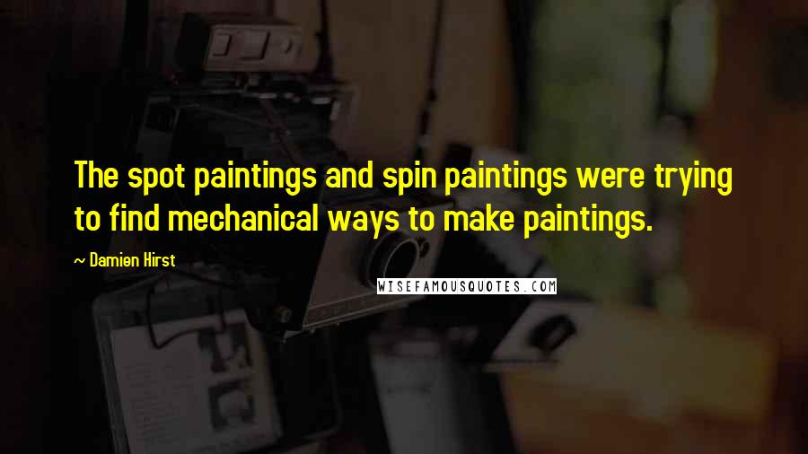 Damien Hirst Quotes: The spot paintings and spin paintings were trying to find mechanical ways to make paintings.