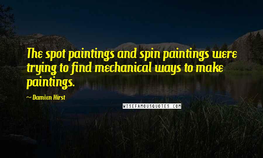Damien Hirst Quotes: The spot paintings and spin paintings were trying to find mechanical ways to make paintings.