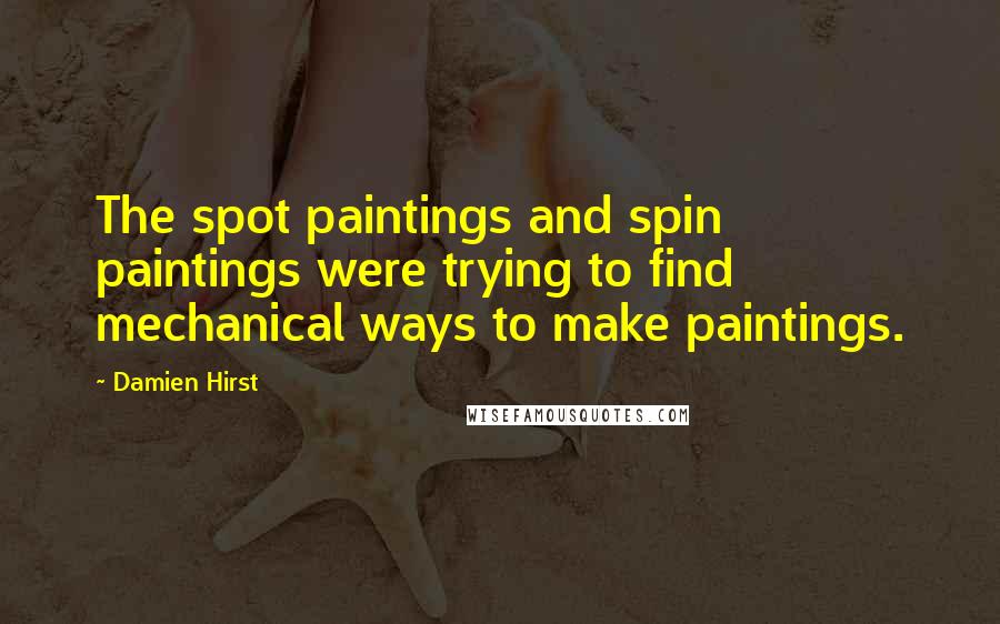 Damien Hirst Quotes: The spot paintings and spin paintings were trying to find mechanical ways to make paintings.