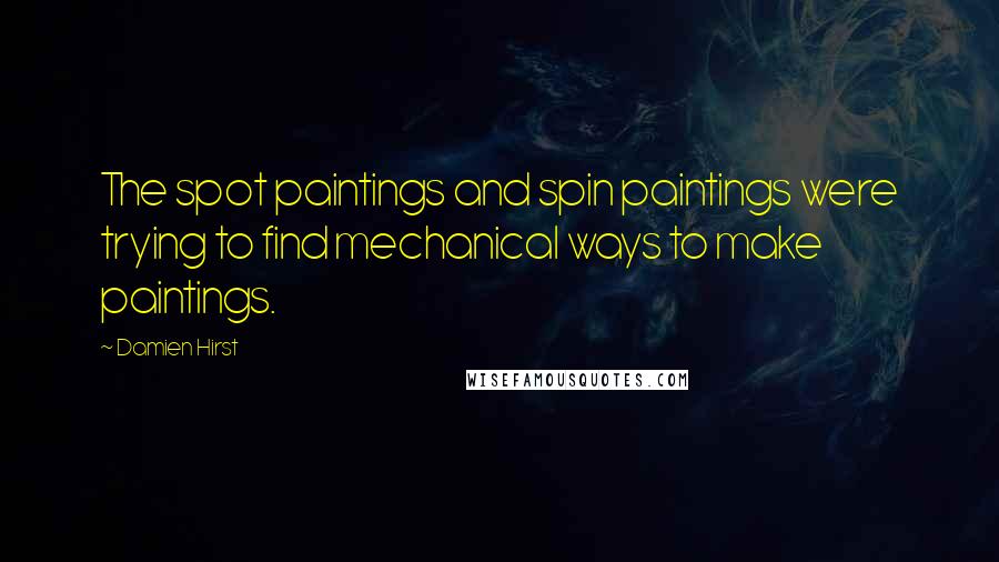 Damien Hirst Quotes: The spot paintings and spin paintings were trying to find mechanical ways to make paintings.