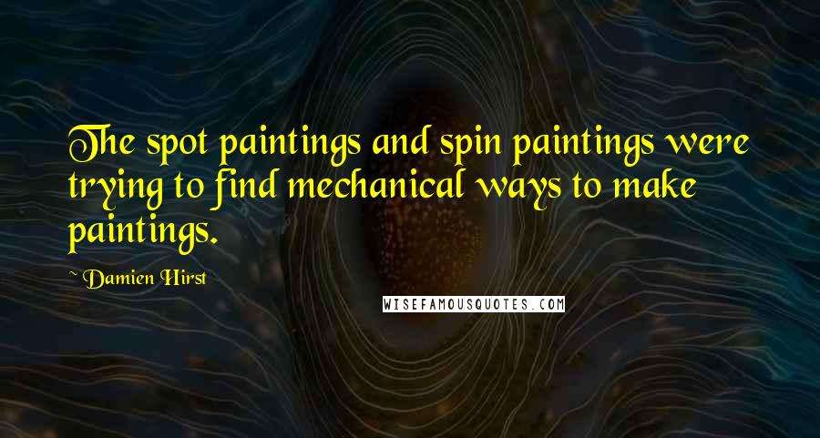 Damien Hirst Quotes: The spot paintings and spin paintings were trying to find mechanical ways to make paintings.
