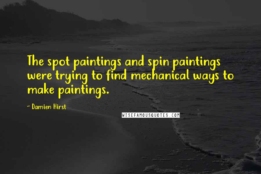 Damien Hirst Quotes: The spot paintings and spin paintings were trying to find mechanical ways to make paintings.