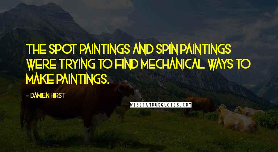 Damien Hirst Quotes: The spot paintings and spin paintings were trying to find mechanical ways to make paintings.