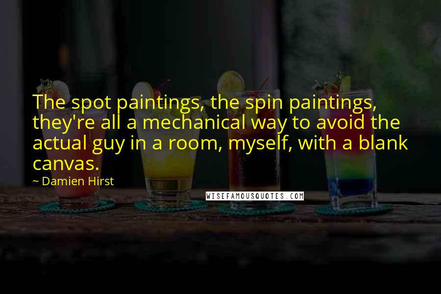 Damien Hirst Quotes: The spot paintings, the spin paintings, they're all a mechanical way to avoid the actual guy in a room, myself, with a blank canvas.