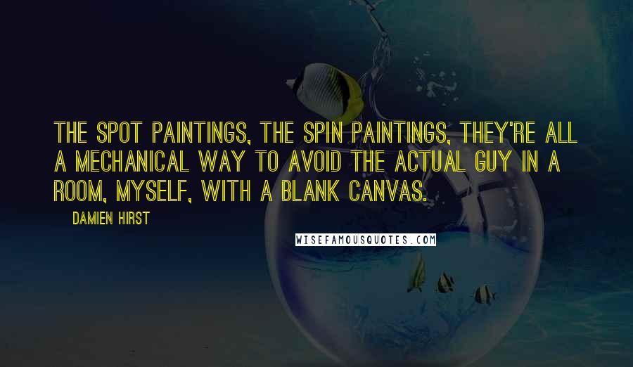Damien Hirst Quotes: The spot paintings, the spin paintings, they're all a mechanical way to avoid the actual guy in a room, myself, with a blank canvas.