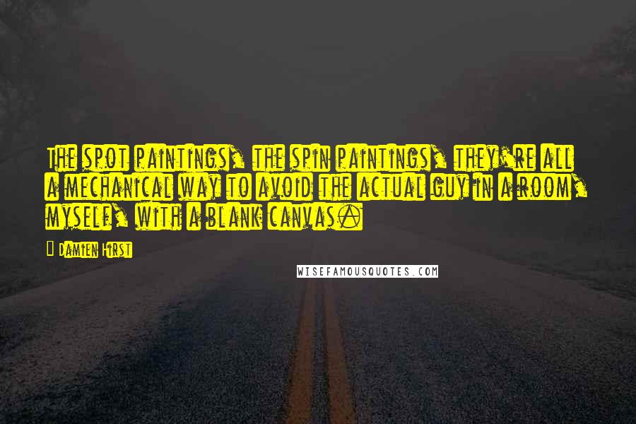 Damien Hirst Quotes: The spot paintings, the spin paintings, they're all a mechanical way to avoid the actual guy in a room, myself, with a blank canvas.