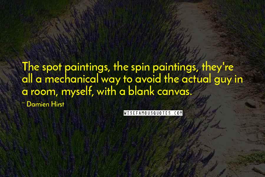 Damien Hirst Quotes: The spot paintings, the spin paintings, they're all a mechanical way to avoid the actual guy in a room, myself, with a blank canvas.