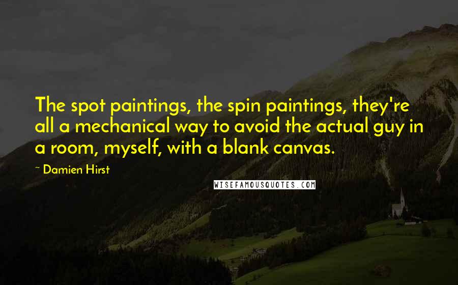 Damien Hirst Quotes: The spot paintings, the spin paintings, they're all a mechanical way to avoid the actual guy in a room, myself, with a blank canvas.