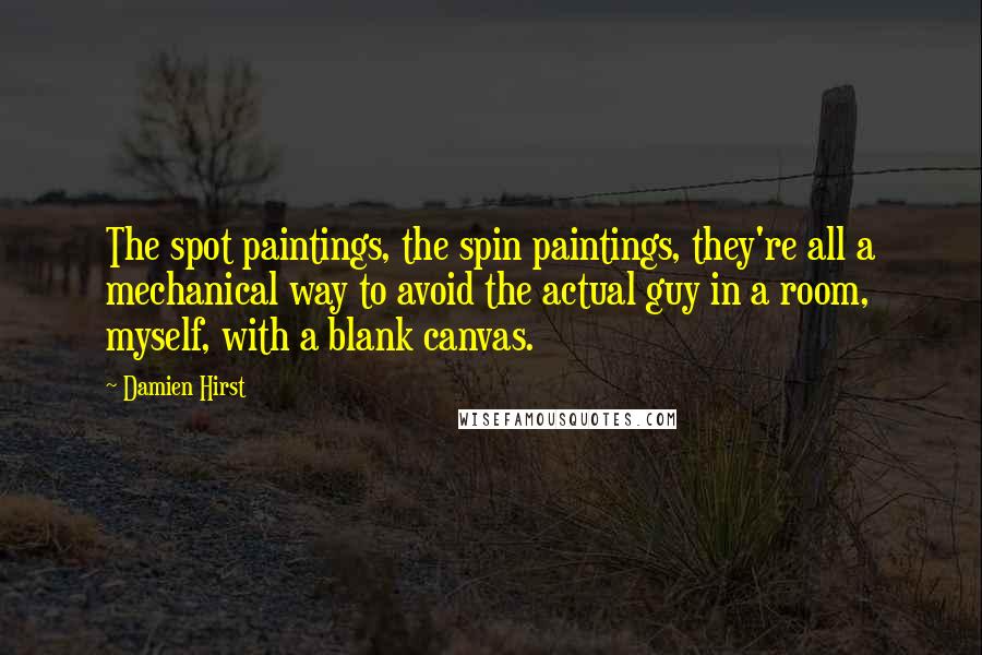 Damien Hirst Quotes: The spot paintings, the spin paintings, they're all a mechanical way to avoid the actual guy in a room, myself, with a blank canvas.