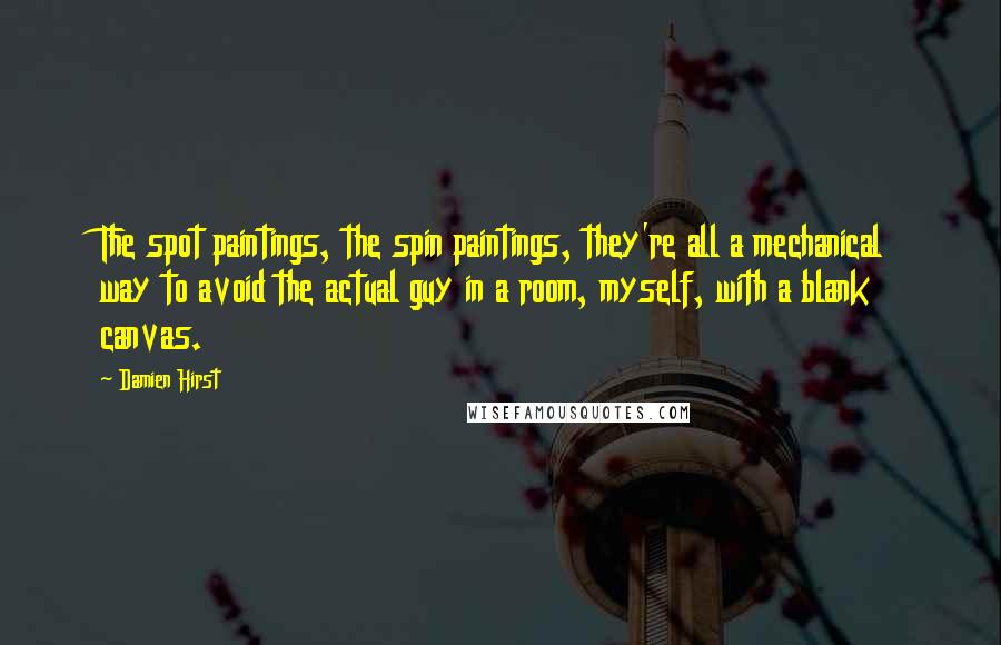 Damien Hirst Quotes: The spot paintings, the spin paintings, they're all a mechanical way to avoid the actual guy in a room, myself, with a blank canvas.