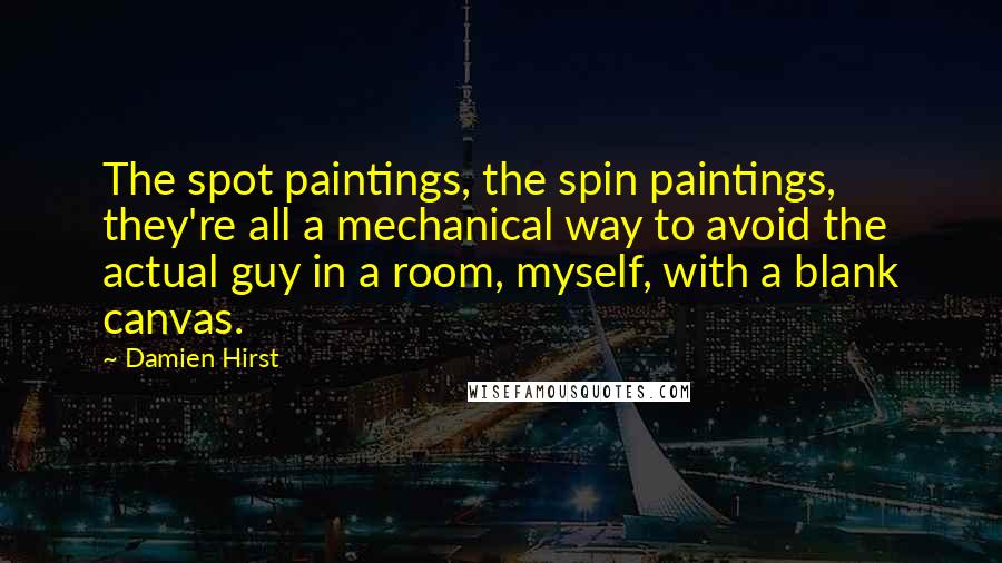 Damien Hirst Quotes: The spot paintings, the spin paintings, they're all a mechanical way to avoid the actual guy in a room, myself, with a blank canvas.