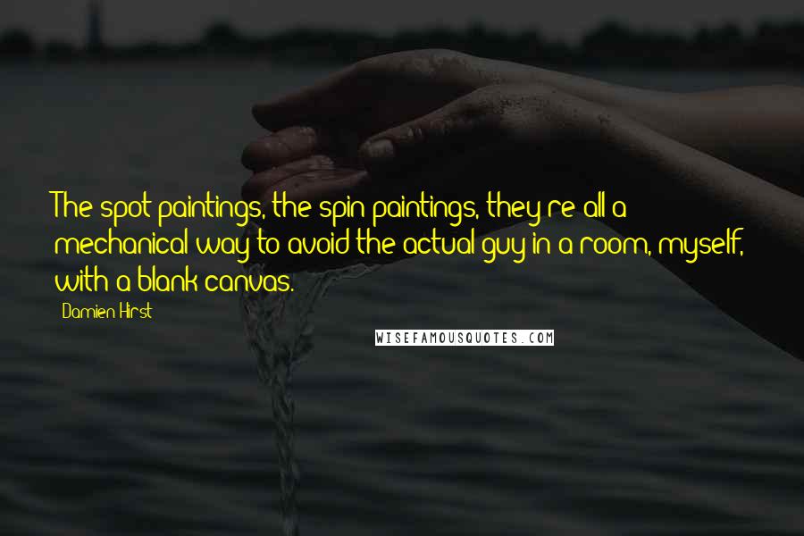 Damien Hirst Quotes: The spot paintings, the spin paintings, they're all a mechanical way to avoid the actual guy in a room, myself, with a blank canvas.