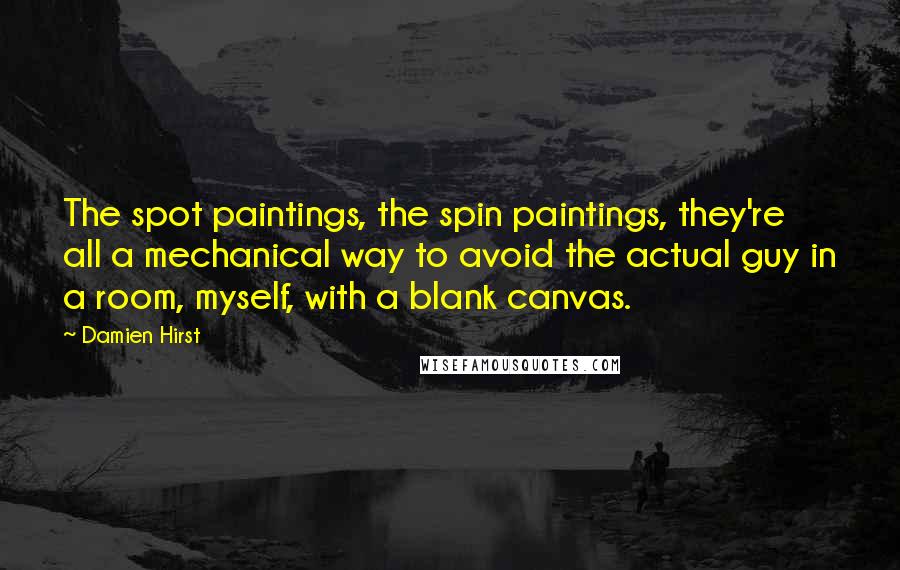 Damien Hirst Quotes: The spot paintings, the spin paintings, they're all a mechanical way to avoid the actual guy in a room, myself, with a blank canvas.