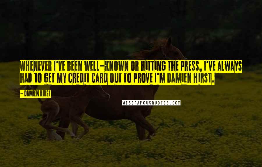 Damien Hirst Quotes: Whenever I've been well-known or hitting the press, I've always had to get my credit card out to prove I'm Damien Hirst.