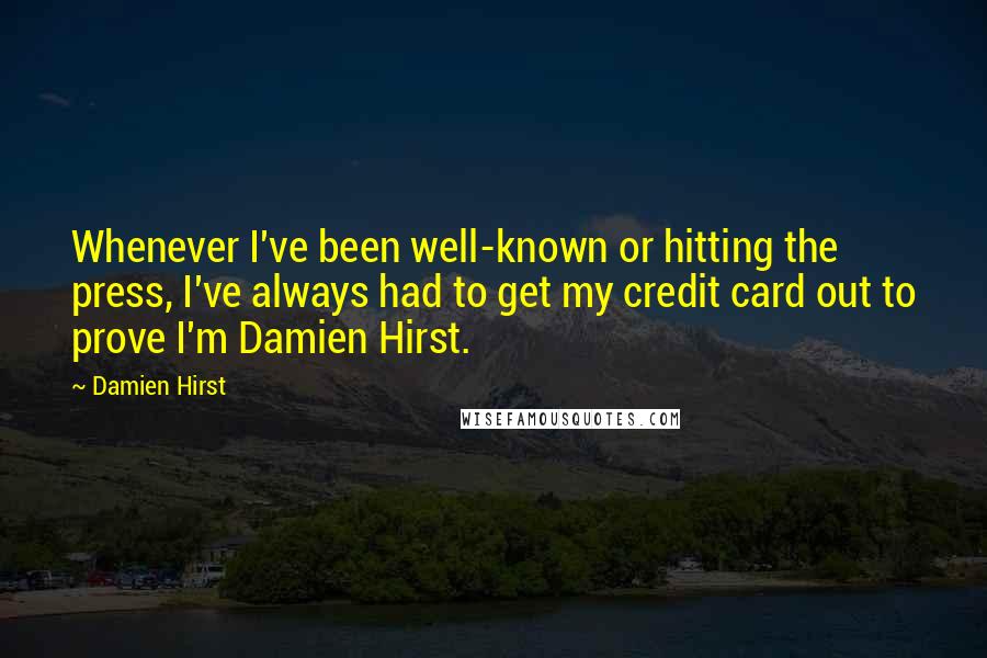Damien Hirst Quotes: Whenever I've been well-known or hitting the press, I've always had to get my credit card out to prove I'm Damien Hirst.