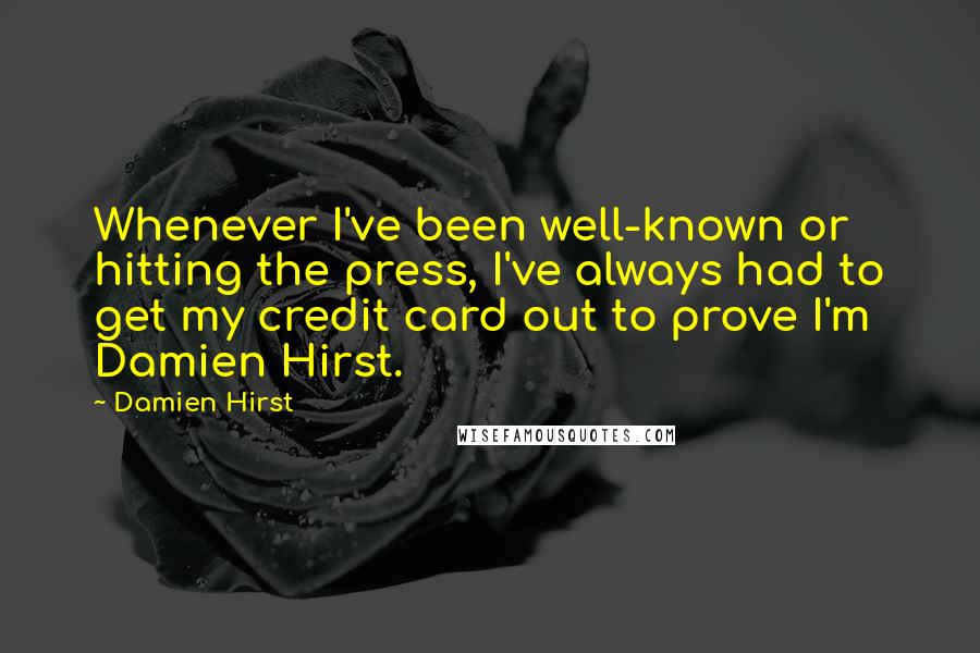 Damien Hirst Quotes: Whenever I've been well-known or hitting the press, I've always had to get my credit card out to prove I'm Damien Hirst.