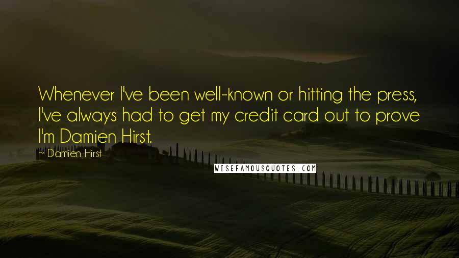 Damien Hirst Quotes: Whenever I've been well-known or hitting the press, I've always had to get my credit card out to prove I'm Damien Hirst.