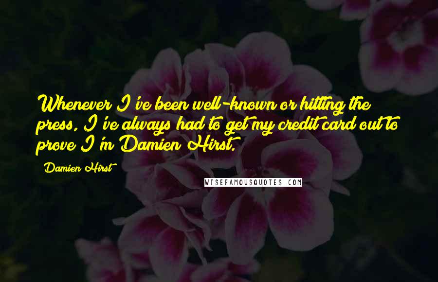 Damien Hirst Quotes: Whenever I've been well-known or hitting the press, I've always had to get my credit card out to prove I'm Damien Hirst.