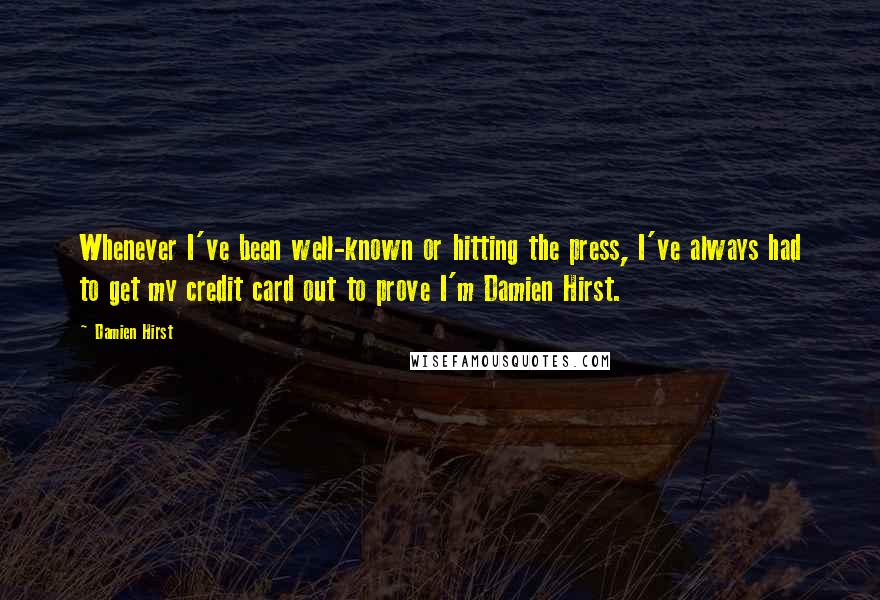 Damien Hirst Quotes: Whenever I've been well-known or hitting the press, I've always had to get my credit card out to prove I'm Damien Hirst.