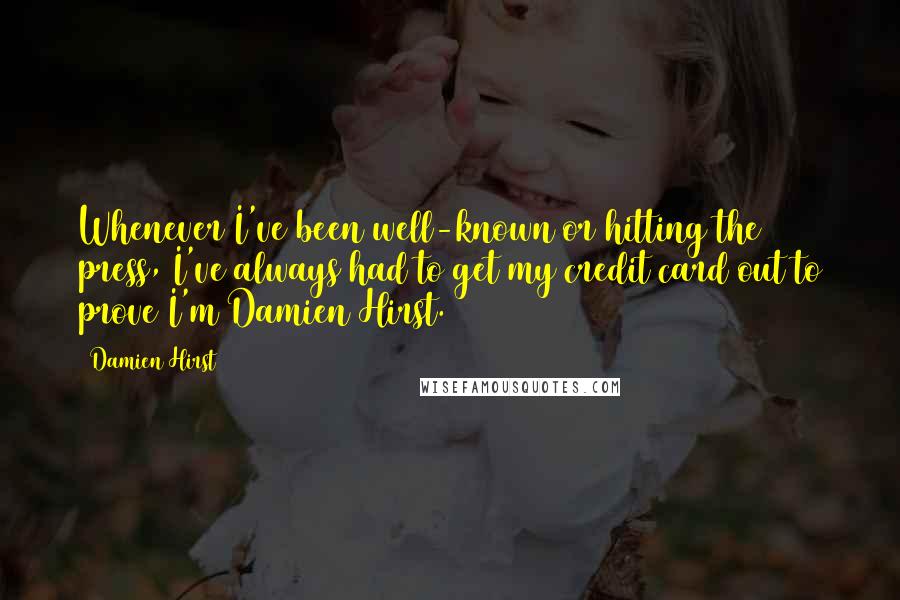 Damien Hirst Quotes: Whenever I've been well-known or hitting the press, I've always had to get my credit card out to prove I'm Damien Hirst.