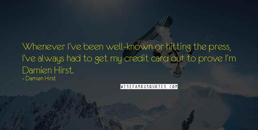 Damien Hirst Quotes: Whenever I've been well-known or hitting the press, I've always had to get my credit card out to prove I'm Damien Hirst.