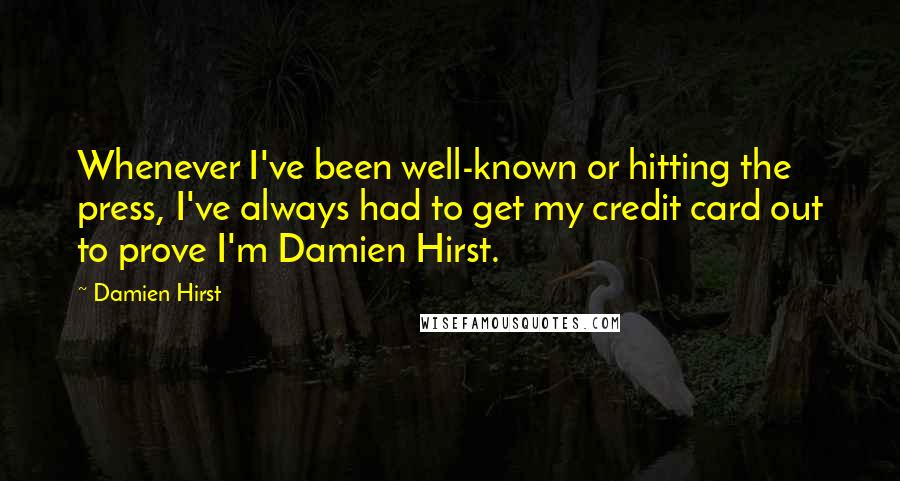 Damien Hirst Quotes: Whenever I've been well-known or hitting the press, I've always had to get my credit card out to prove I'm Damien Hirst.