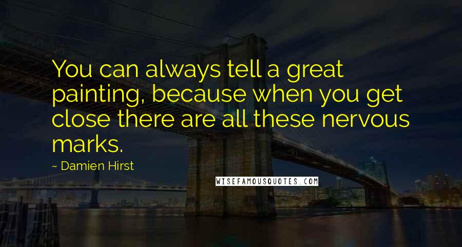 Damien Hirst Quotes: You can always tell a great painting, because when you get close there are all these nervous marks.